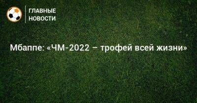 Мбаппе: «ЧМ-2022 – трофей всей жизни» - bombardir.ru - Франция - Катар