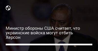 Ллойд Остин - Министр обороны США считает, что украинские войска могут отбить Херсон - liga.net - США - Украина - Херсон