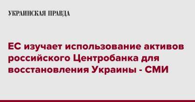 ЕС изучает использование активов российского Центробанка для восстановления Украины - СМИ - pravda.com.ua - Россия - Украина