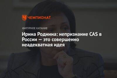 Ирина Роднина - Ирина Роднина: непризнание CAS в России — это совершенно неадекватная идея - championat.com - Россия