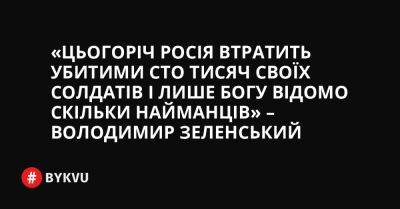 «Цьогоріч Росія втратить убитими сто тисяч своїх солдатів і лише Богу відомо скільки найманців» – Володимир Зеленський - bykvu.com - Украина - Росія - Twitter