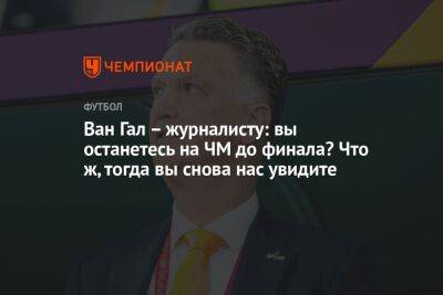 Луи Ван-Гал - Ван Гал – журналисту: вы останетесь на ЧМ до финала? Что ж, тогда вы снова нас увидите - championat.com - США - Голландия - Эквадор - Катар - Сенегал