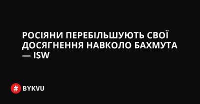 Росіяни перебільшують свої досягнення навколо Бахмута — ISW - bykvu.com - Украина - Росія - Twitter