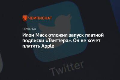 Илон Маск отложил запуск платной подписки «Твиттера». Он не хочет платить Apple - championat.com - Twitter