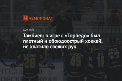 Леонид Тамбиев - Тамбиев: в игре с «Торпедо» был плотный и обоюдоострый хоккей, не хватило свежих рук - championat.com