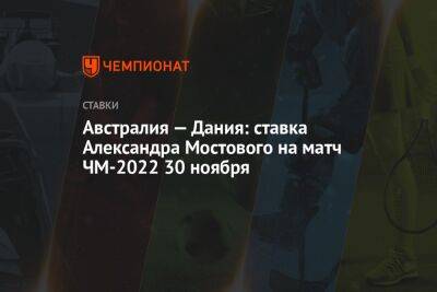 Александр Мостовой - Австралия — Дания: ставка Александра Мостового на матч ЧМ-2022 30 ноября - championat.com - Россия - Англия - Австралия - Дания - Тунис - Катар