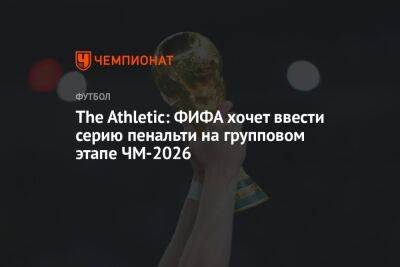 The Athletic: ФИФА хочет ввести серию пенальти на групповом этапе ЧМ-2026 - championat.com - США - Мексика - Канада - Катар