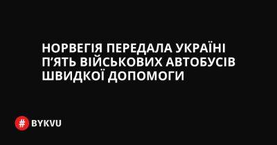 Єнс Столтенберг - Норвегія передала Україні п’ять військових автобусів швидкої допомоги - bykvu.com - Украина - Україна - Росія - Норвегія - Twitter