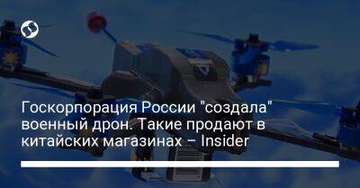 Госкорпорация России "создала" военный дрон. Такие продают в китайских магазинах – Insider - liga.net - Россия - Китай - Украина