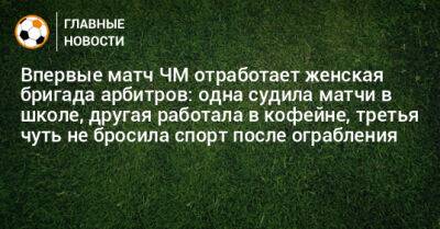 Впервые матч ЧМ отработает женская бригада арбитров: одна судила матчи в школе, другая работала в кофейне, третья чуть не бросила спорт после ограбления - bombardir.ru - Россия - Мексика - Катар