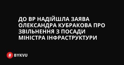 Ярослав Железняк - України Денис Шмигаль - До ВР надійшла заява Олександра Кубракова про звільнення з посади міністра інфраструктури - bykvu.com - Украина - Twitter