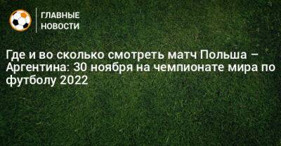 Где и во сколько смотреть матч Польша – Аргентина: 30 ноября на чемпионате мира по футболу 2022 - bombardir.ru - Польша - Аргентина - Катар