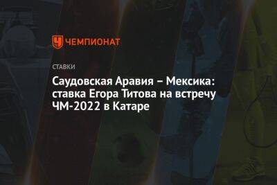 Егор Титов - Саудовская Аравия – Мексика: ставка Егора Титова на встречу ЧМ-2022 в Катаре - championat.com - Россия - США - Англия - Мексика - Польша - Саудовская Аравия - Катар