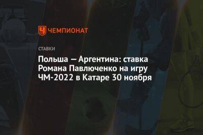 Роман Павлюченко - Польша — Аргентина: ставка Романа Павлюченко на игру ЧМ-2022 в Катаре 30 ноября - championat.com - Англия - Мексика - Польша - Саудовская Аравия - Аргентина - Катар