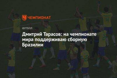 Дмитрий Тарасов - Дмитрий Тарасов: на чемпионате мира поддерживаю сборную Бразилии - championat.com - Москва - Россия - Швейцария - Бразилия - Катар