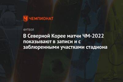 В Северной Корее матчи ЧМ-2022 показывают в записи и с заблюренными участками стадиона - championat.com - КНДР - Эквадор - Катар