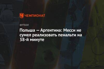 Польша — Аргентина: Месси не сумел реализовать пенальти на 38-й минуте - championat.com - Мексика - Польша - Саудовская Аравия - Аргентина - Катар