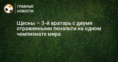 Щесны – 3-й вратарь с двумя отраженными пенальти на одном чемпионате мира - bombardir.ru
