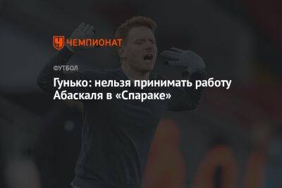 Дмитрий Гунько - Гильермо Абаскаль - Гунько: нельзя принимать работу Абаскаля в «Спараке» - championat.com - Москва