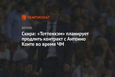 Николо Скир - Антонио Конт - Скира: «Тоттенхэм» планирует продлить контракт с Антонио Конте во время ЧМ - championat.com - Лондон - Катар