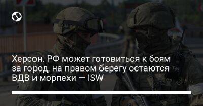 Херсон. РФ может готовиться к боям за город, на правом берегу остаются ВДВ и морпехи — ISW - liga.net - Россия - Украина - Крым - Херсон - Херсонская обл.