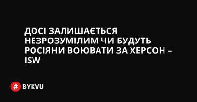 Досі залишається незрозумілим чи будуть росіяни воювати за Херсон – ISW - bykvu.com - Украина - місто Херсон - Twitter