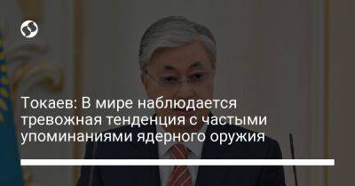 Касым-Жомарт Токаев - Токаев: В мире наблюдается тревожная тенденция с частыми упоминаниями ядерного оружия - liga.net - Украина - Казахстан