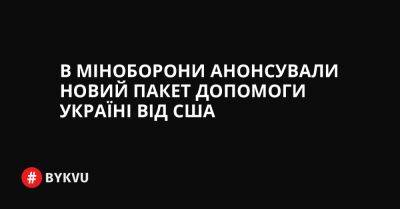 В Міноборони анонсували новий пакет допомоги Україні від США - bykvu.com - США - Украина - Twitter