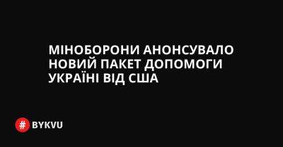 Міноборони анонсувало новий пакет допомоги Україні від США - bykvu.com - США - Украина - Twitter