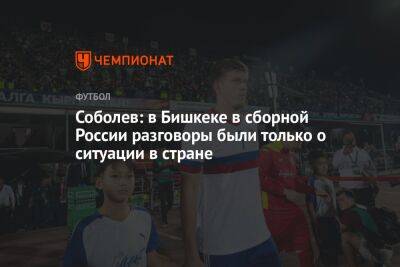 Андрей Панков - Александр Соболев - Соболев: в Бишкеке в сборной России разговоры были только о ситуации в стране - championat.com - Россия - Киргизия - Бишкек