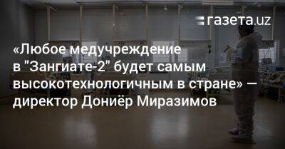 «Любое медучреждение в „Зангиате-2“ будет самым высокотехнологичным в стране» — директор Дониёр Миразимов - gazeta.uz