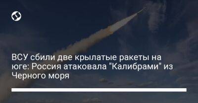 ВСУ сбили две крылатые ракеты на юге: Россия атаковала "Калибрами" из Черного моря - liga.net - Россия - Украина - Херсонская обл.