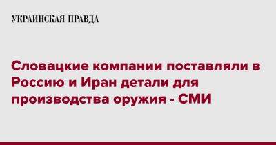 Словацкие компании поставляли в Россию и Иран детали для производства оружия - СМИ - pravda.com.ua - Россия - Иран