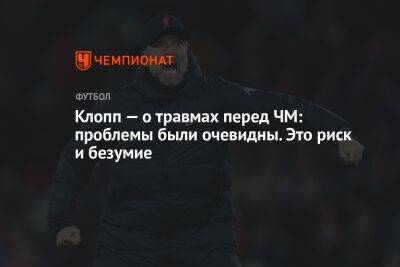 Юрген Клопп - Клопп — о травмах перед ЧМ: проблемы были очевидны. Это риск и безумие - championat.com - Франция - Катар