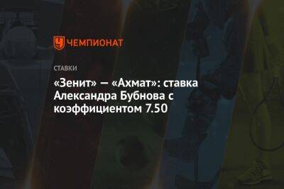 Александр Бубнов - «Зенит» — «Ахмат»: ставка Александра Бубнова с коэффициентом 7.50 - championat.com - Санкт-Петербург - Оренбург