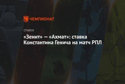 Константин Генич - Александр Бубнов - Андрей Лунев - «Зенит» — «Ахмат»: ставка Константина Генича на матч РПЛ - championat.com - Россия - Сочи - Краснодар