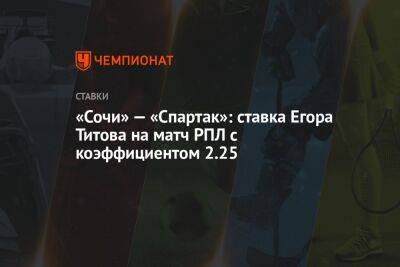 Егор Титов - Александр Бубнов - «Сочи» — «Спартак»: ставка Егора Титова на матч РПЛ с коэффициентом 2.25 - championat.com - Россия - Санкт-Петербург - Сочи