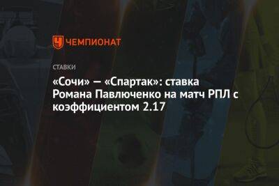 Роман Павлюченко - Александр Бубнов - «Сочи» — «Спартак»: ставка Романа Павлюченко на матч РПЛ с коэффициентом 2.17 - championat.com - Россия - Сочи