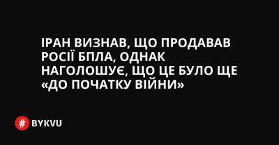 Іран визнав, що продавав Росії БПЛА, однак наголошує, що це було ще «до початку війни» - bykvu.com - Украина - Росія - Іран - Twitter