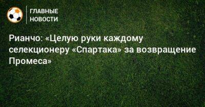 Рауль Рианчо - Рианчо: «Целую руки каждому селекционеру «Спартака» за возвращение Промеса» - bombardir.ru - Москва - Россия - Голландия - Катар