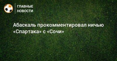 Гильермо Абаскаль - Абаскаль прокомментировал ничью «Спартака» с «Сочи» - bombardir.ru - Сочи