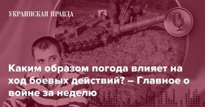 Каким образом погода влияет на ход боевых действий? – Главное о войне за неделю - pravda.com.ua