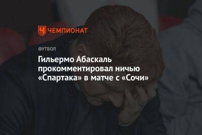 Гильермо Абаскаль - Гильермо Абаскаль прокомментировал ничью «Спартака» в матче с «Сочи» - championat.com - Россия - Сочи