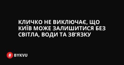 Кличко не виключає, що Київ може залишитися без світла, води та зв’язку - bykvu.com - Украина - місто Київ - Twitter