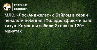 МЛС. «Лос-Анджелес» с Бэйлом в серии пенальти победил «Филадельфию» и взял титул. Команды забили 2 гола на 120+ минутах - bombardir.ru - США - Лос-Анджелес