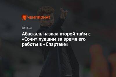 Кирилл Заика - Гильермо Абаскаль - Абаскаль назвал второй тайм с «Сочи» худшим за время его работы в «Спартаке» - championat.com - Москва - Сочи