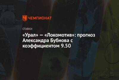 Александр Бубнов - Виктор Гончаренко - «Урал» — «Локомотив»: прогноз Александра Бубнова с коэффициентом 9.50 - championat.com - Екатеринбург