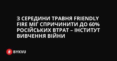 З середини травня friendly fire міг спричинити до 60% російський втрат – Інститут вивчення війни - bykvu.com - Украина - Twitter