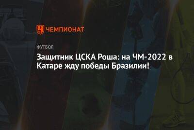 Виллиан Роша - Защитник ЦСКА Роша: на ЧМ-2022 в Катаре жду победы Бразилии! - championat.com - Бразилия - Катар