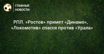 ⚽ РПЛ. «Ростов» примет «Динамо», «Локомотив» спасся против «Урала» - bombardir.ru - Москва - Россия - Санкт-Петербург - Сочи - Краснодар - Екатеринбург - Воронеж - Оренбург - Нижний Новгород - Ростов-На-Дону - Самара
